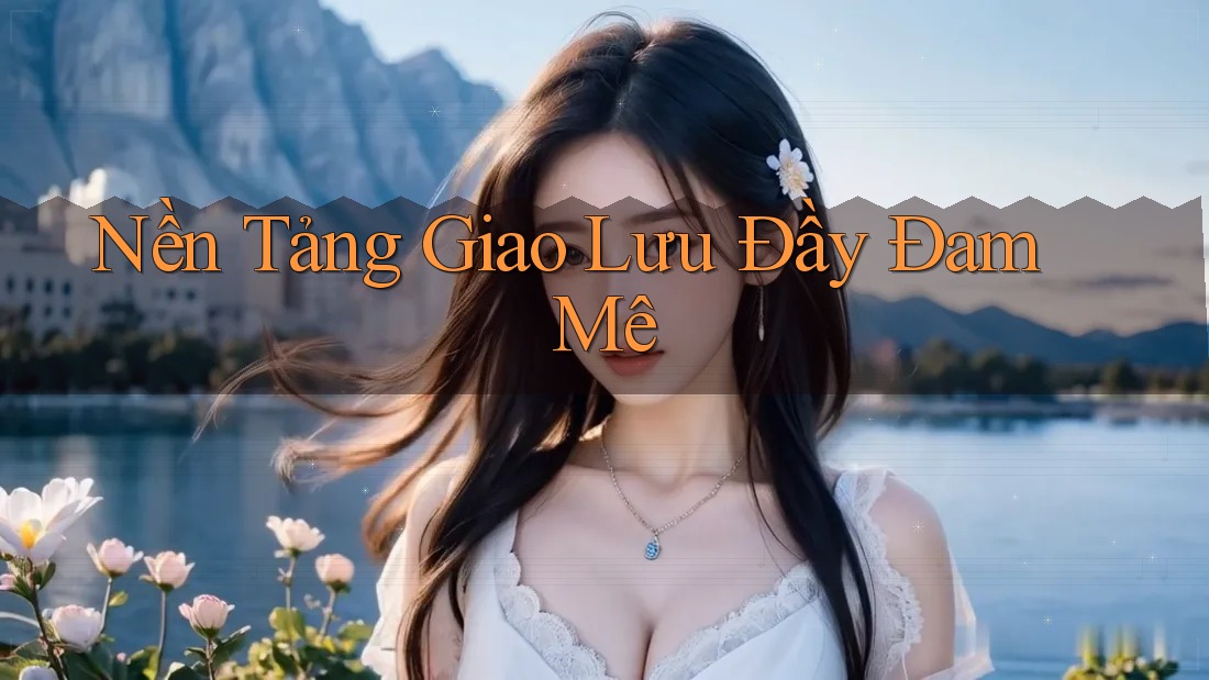 Nền Tảng Giao Lưu Đầy Đam Mê Nền Tảng Giao Lưu Đầy Đam Mê