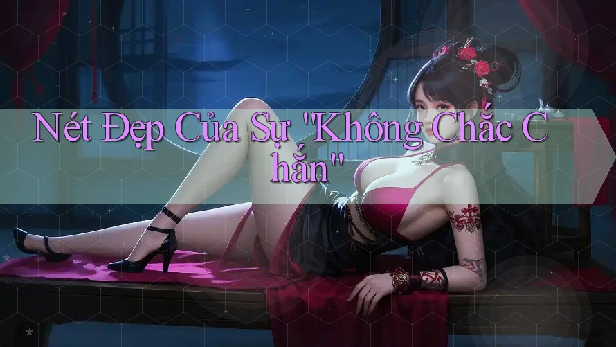 Nét Đẹp Của Sự “Không Chắc Chắn”