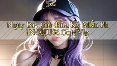 ngay bây giờ đăng ký miễn phí nohu56 code vip