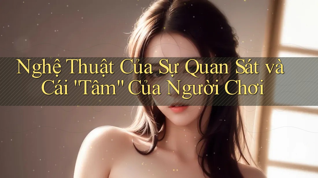 Nghệ Thuật Của Sự Quan Sát và Cái “Tâm” Của Người Chơi Nghệ Thuật Của Sự Quan Sát và Cái “Tâm” Của Người Chơi