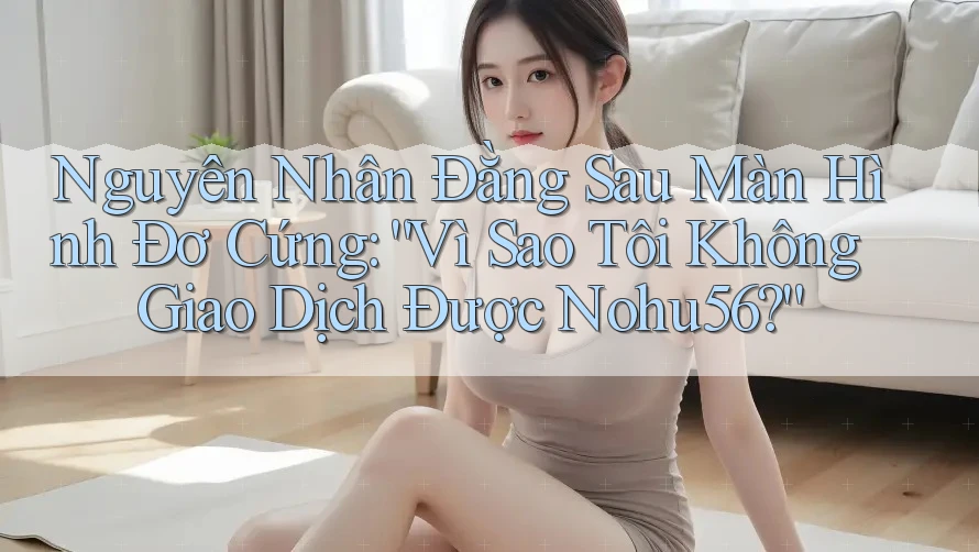 Nguyên Nhân Đằng Sau Màn Hình Đơ Cứng: “Vì Sao Tôi Không Giao Dịch Được Nohu56?” Nguyên Nhân Đằng Sau Màn Hình Đơ Cứng: “Vì Sao Tôi Không Giao Dịch Được Nohu56?”