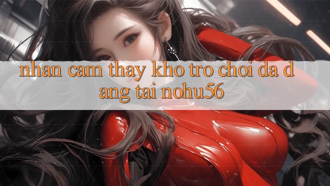 Nhận cảm thấy Kho Trò chơi Đa Dạng Tại nohu56 Nhận cảm thấy Kho Trò chơi Đa Dạng Tại nohu56