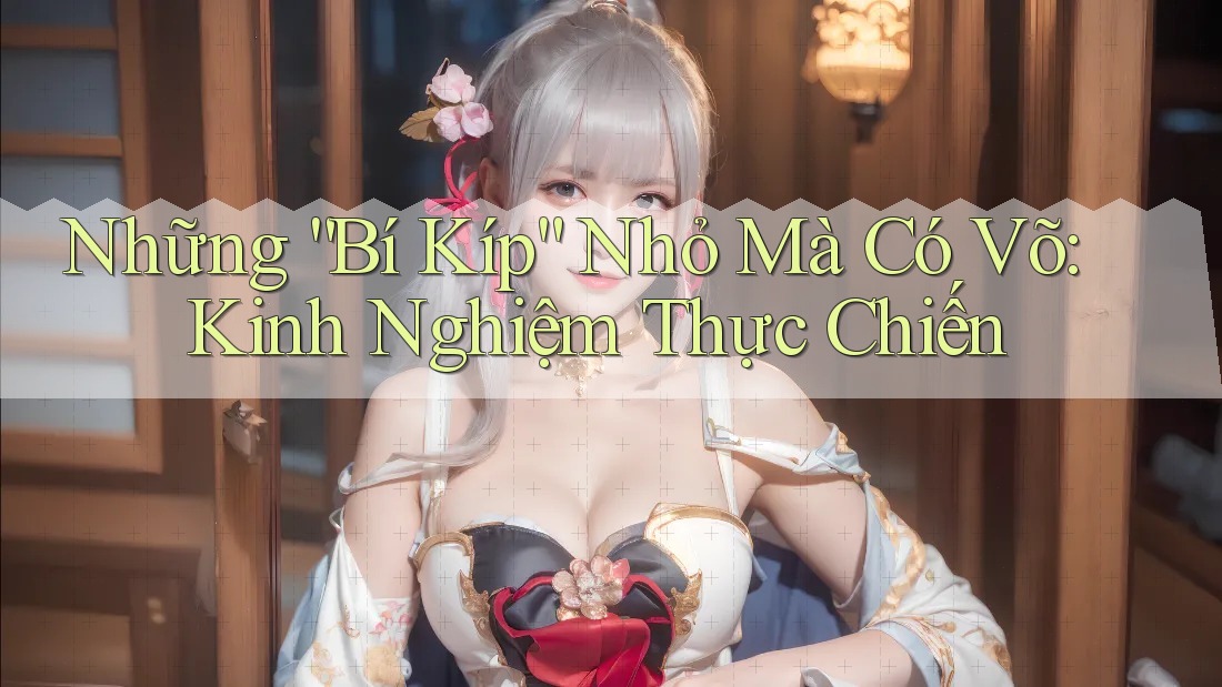Những “Bí Kíp” Nhỏ Mà Có Võ: Kinh Nghiệm Thực Chiến Những “Bí Kíp” Nhỏ Mà Có Võ: Kinh Nghiệm Thực Chiến