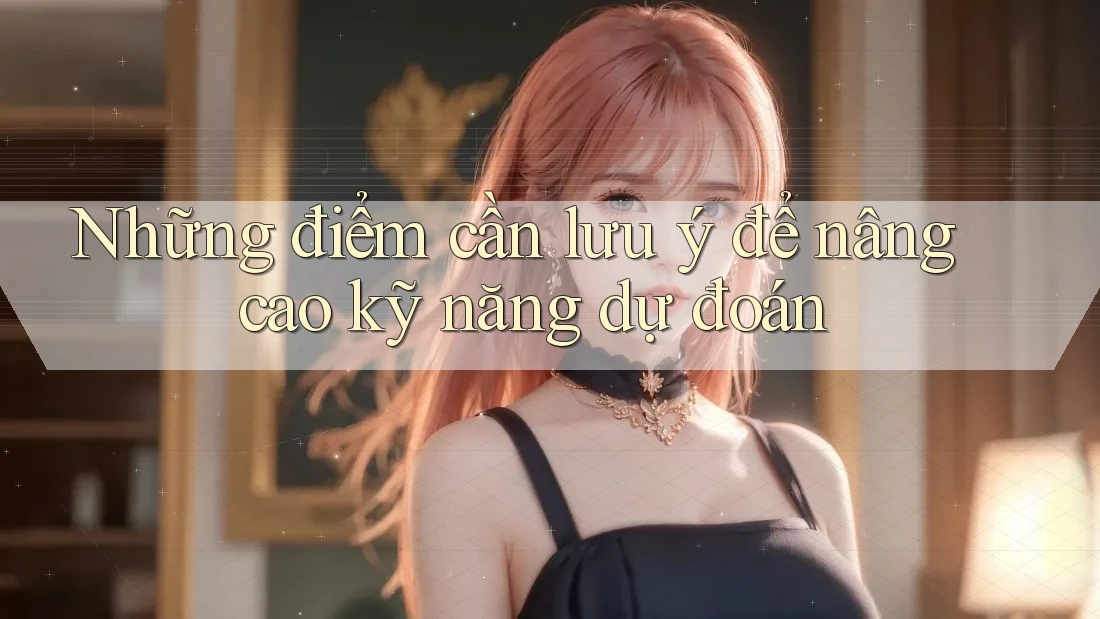 Những điểm cần lưu ý để nâng cao kỹ năng dự đoán Những điểm cần lưu ý để nâng cao kỹ năng dự đoán