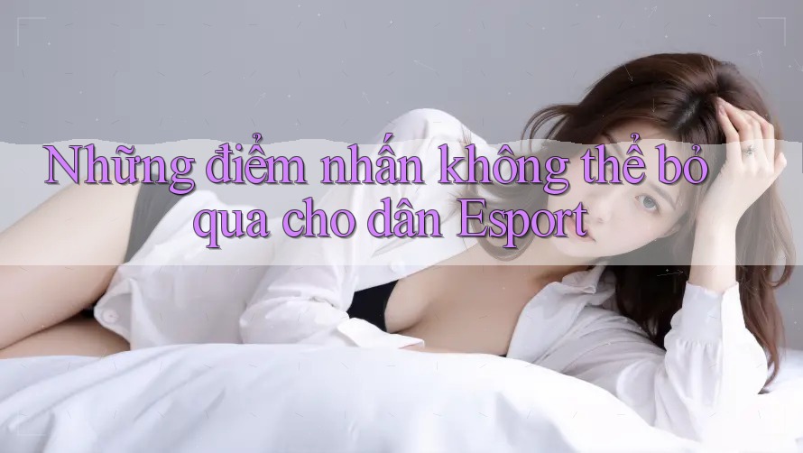 Những điểm nhấn không thể bỏ qua cho dân Esport Những điểm nhấn không thể bỏ qua cho dân Esport