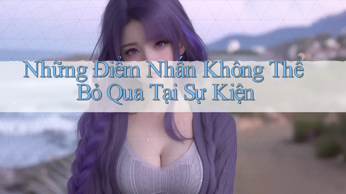 Những Điểm Nhấn Không Thể Bỏ Qua Tại Sự Kiện