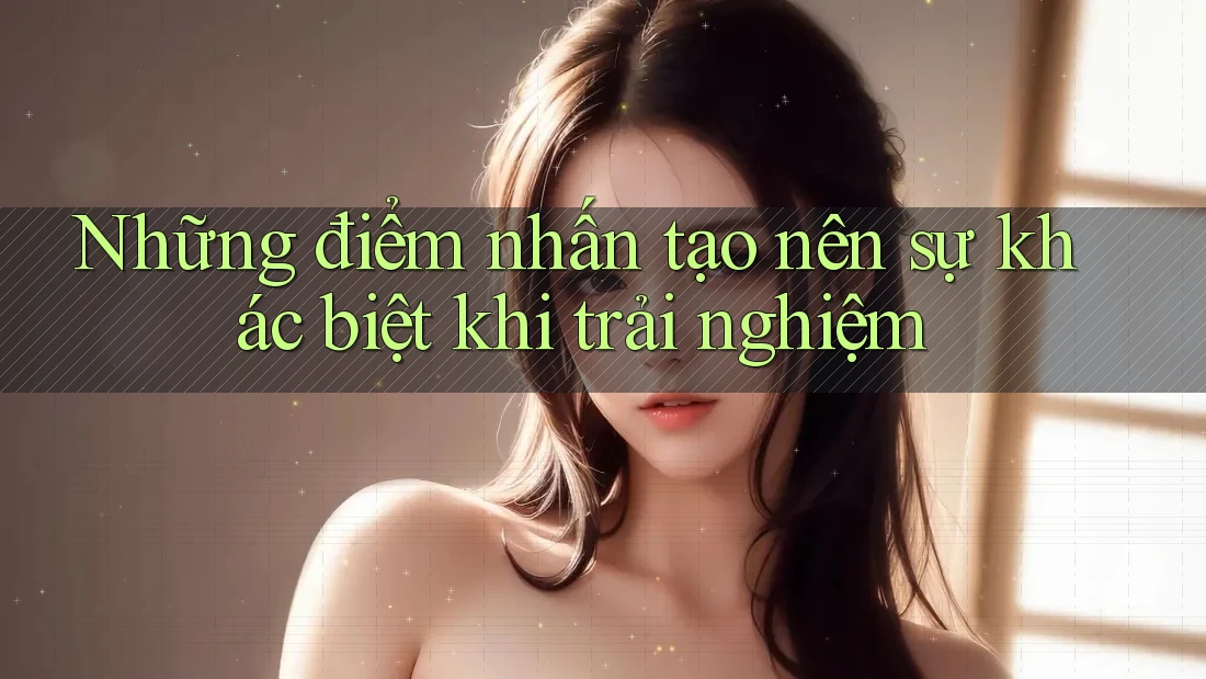 Những điểm nhấn tạo nên sự khác biệt khi trải nghiệm Những điểm nhấn tạo nên sự khác biệt khi trải nghiệm