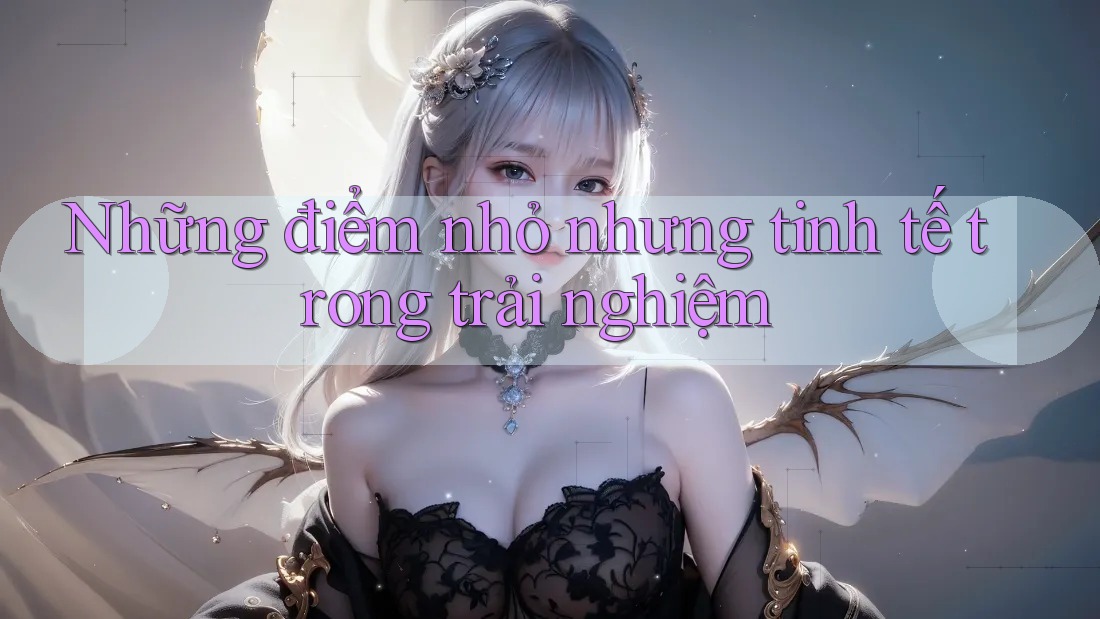 Những điểm nhỏ nhưng tinh tế trong trải nghiệm Những điểm nhỏ nhưng tinh tế trong trải nghiệm