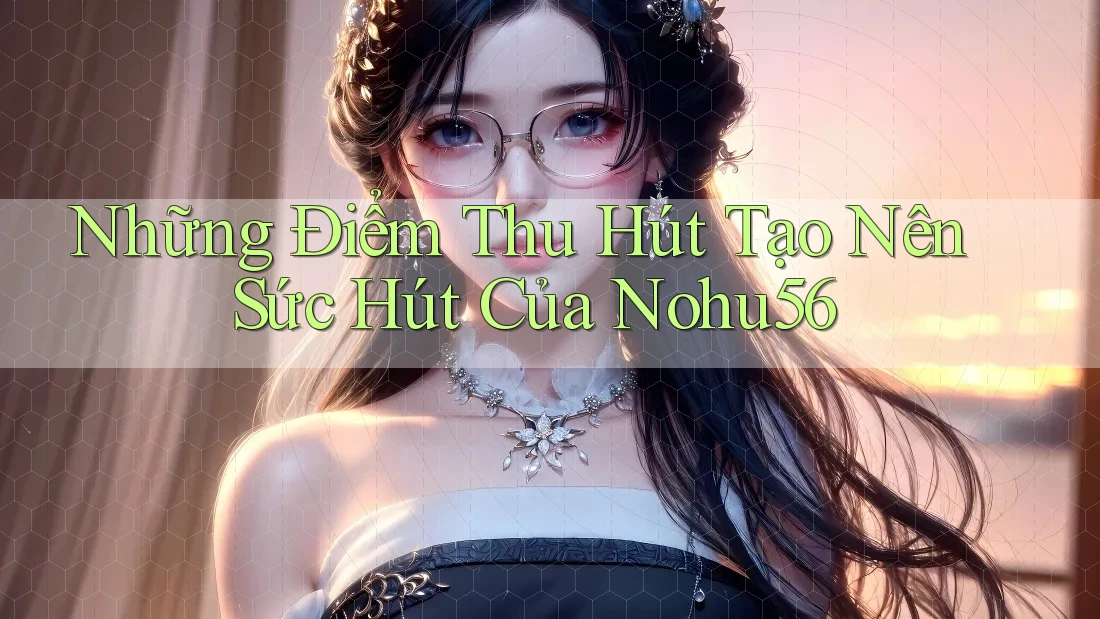 Những Điểm Thu Hút Tạo Nên Sức Hút Của Nohu56 Những Điểm Thu Hút Tạo Nên Sức Hút Của Nohu56