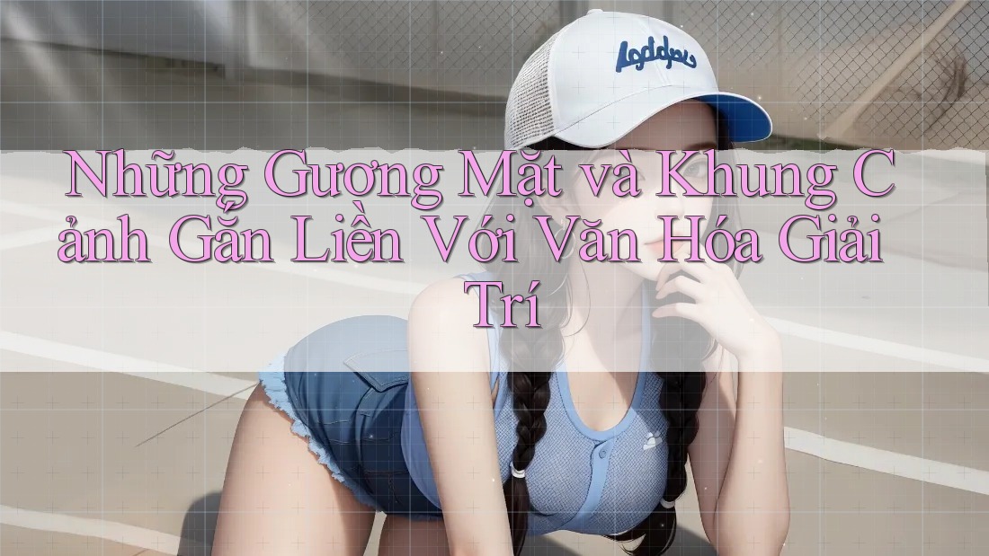 Những Gương Mặt và Khung Cảnh Gắn Liền Với Văn Hóa Giải Trí Những Gương Mặt và Khung Cảnh Gắn Liền Với Văn Hóa Giải Trí