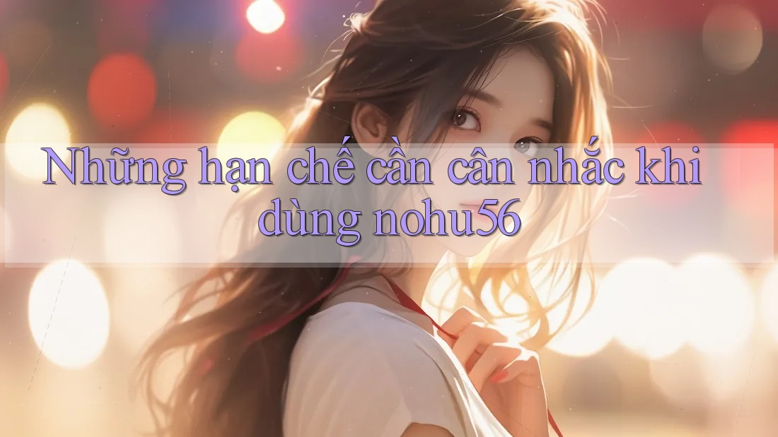 Những hạn chế cần cân nhắc khi dùng nohu56 Những hạn chế cần cân nhắc khi dùng nohu56
