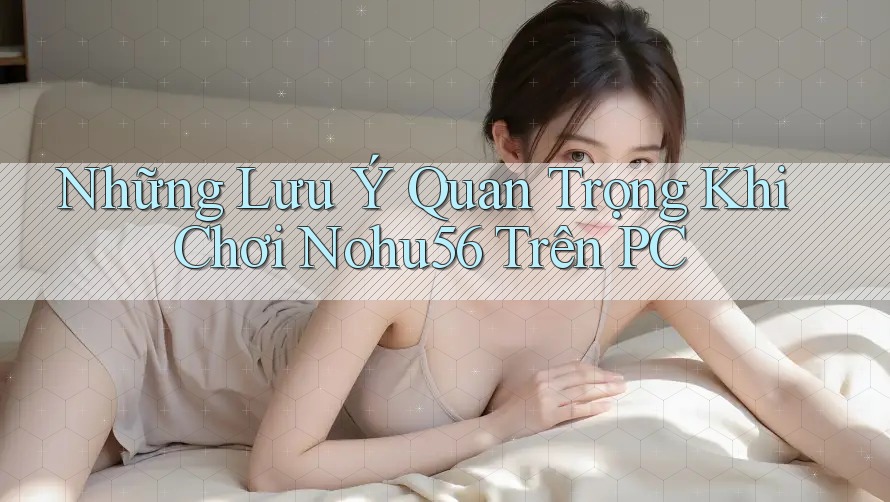 Những Lưu Ý Quan Trọng Khi Chơi Nohu56 Trên PC Những Lưu Ý Quan Trọng Khi Chơi Nohu56 Trên PC