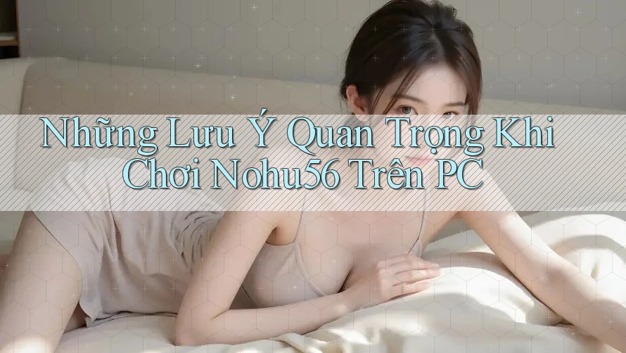 Những Lưu Ý Quan Trọng Khi Chơi Nohu56 Trên PC Những Lưu Ý Quan Trọng Khi Chơi Nohu56 Trên PC