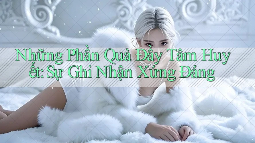 Những Phần Quà Đầy Tâm Huyết: Sự Ghi Nhận Xứng Đáng