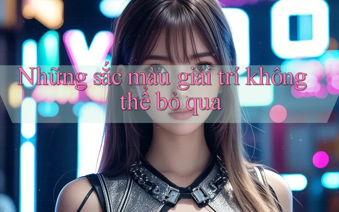 Những sắc màu giải trí không thể bỏ qua Những sắc màu giải trí không thể bỏ qua