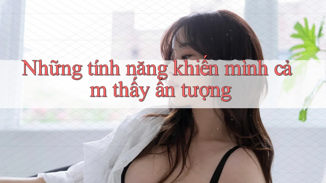 Những tính năng khiến mình cảm thấy ấn tượng