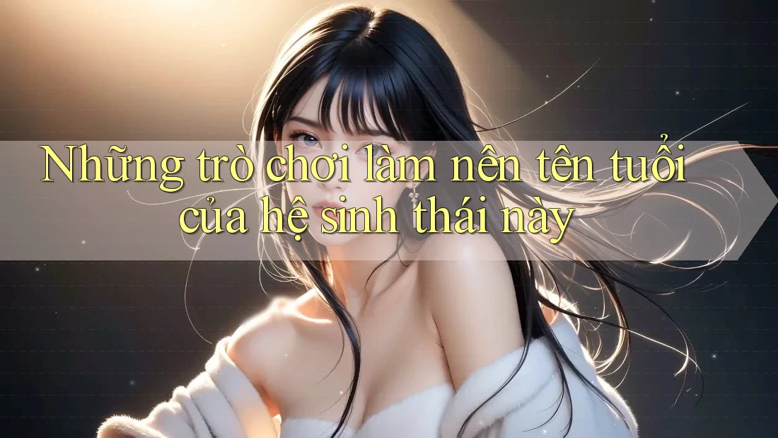 Những trò chơi làm nên tên tuổi của hệ sinh thái này Những trò chơi làm nên tên tuổi của hệ sinh thái này