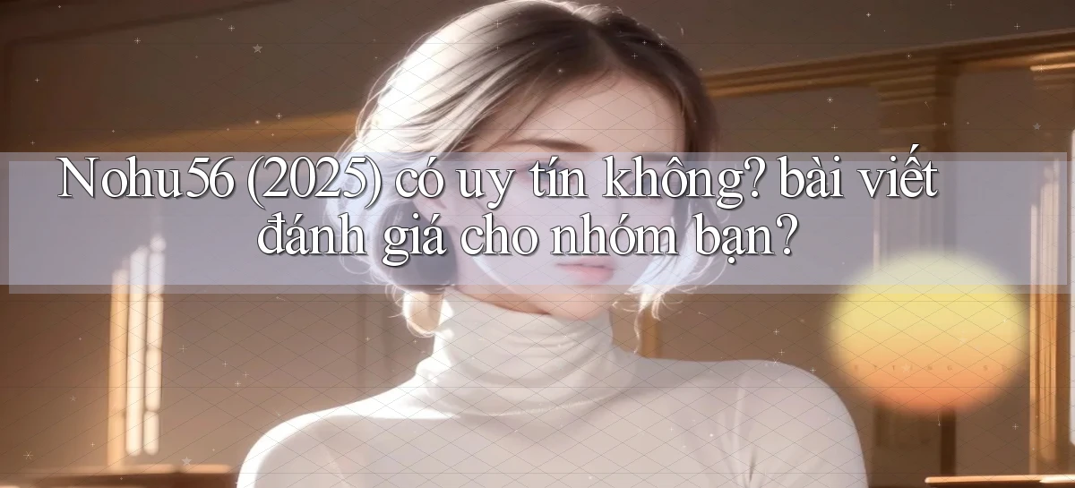 Nohu56 (2025) có uy tín không bài viết đánh giá cho nhóm bạn
