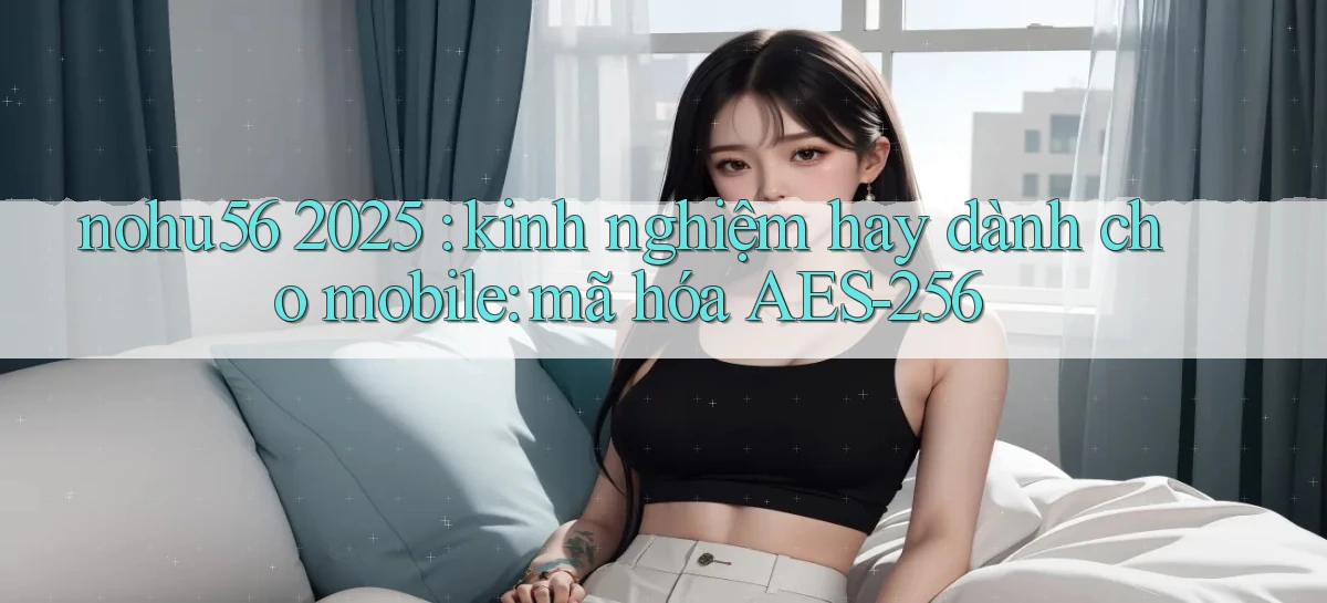nohu56 2025 kinh nghiệm hay dành cho mobile mã hóa AES 256