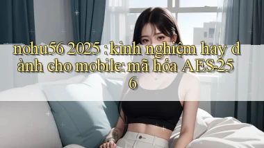 nohu56 2025 kinh nghiệm hay dành cho mobile mã hóa AES 256