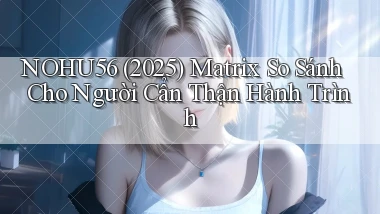 Nohu56 (2025) matrix so sánh cho người cẩn thận hành trình