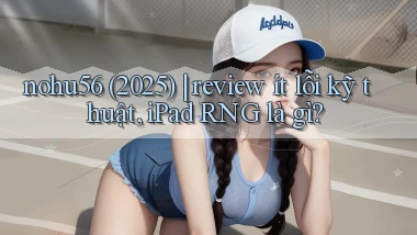 nohu56 (2025) review ít lỗi kỹ thuật, iPad RNG là gì