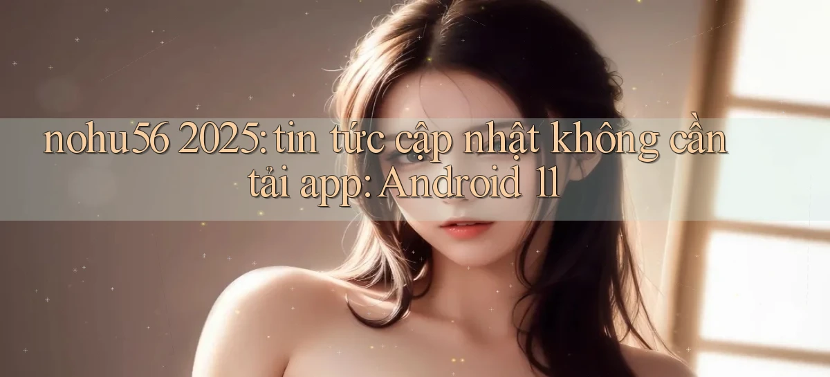 nohu56 2025 tin tức cập nhật không cần tải app Android 11