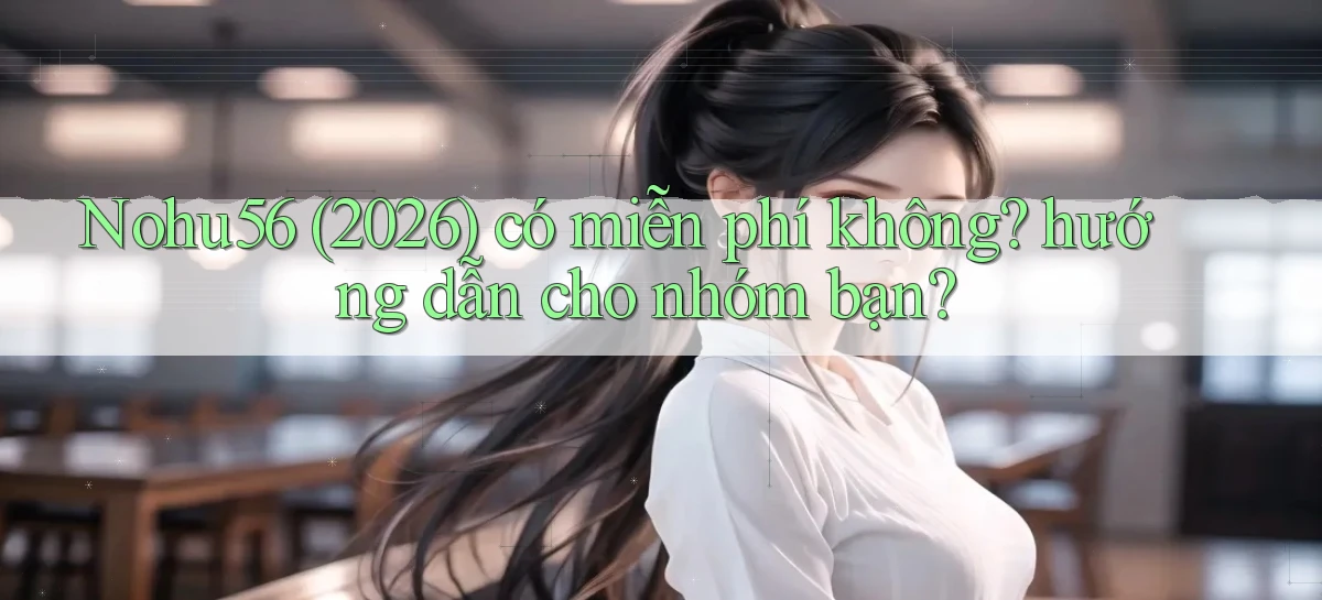Nohu56 (2026) có miễn phí không hướng dẫn cho nhóm bạn