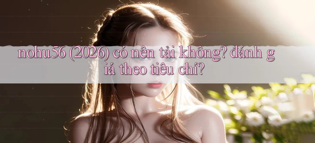 nohu56 (2026) có nên tải không đánh giá theo tiêu chí