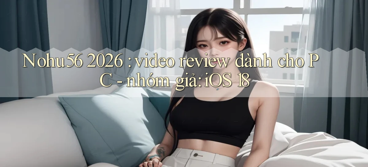 Nohu56 2026 video review dành cho PC   nhóm giả iOS 18