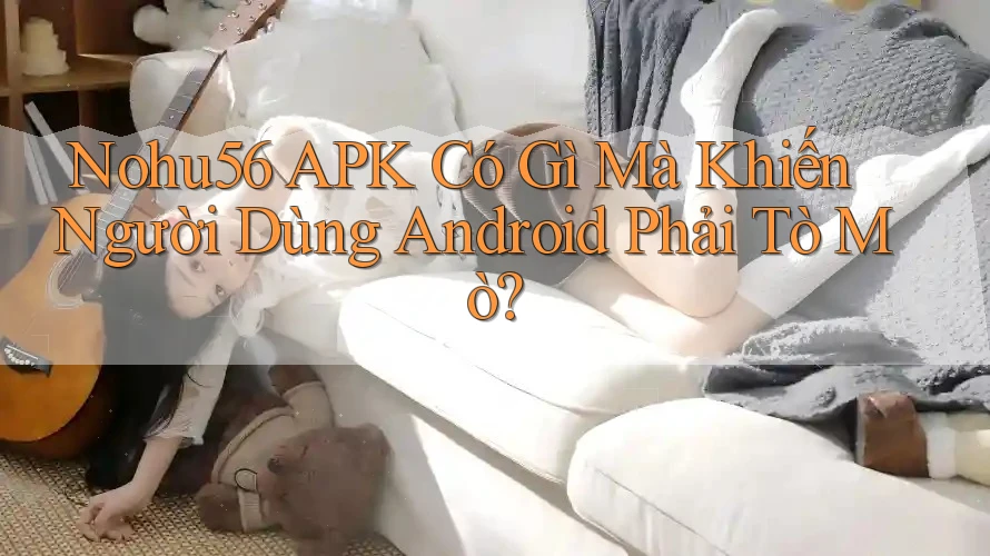 Nohu56 APK Có Gì Mà Khiến Người Dùng Android Phải Tò Mò? Nohu56 APK Có Gì Mà Khiến Người Dùng Android Phải Tò Mò?