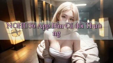 nohu56 app bắn cá đổi thưởng