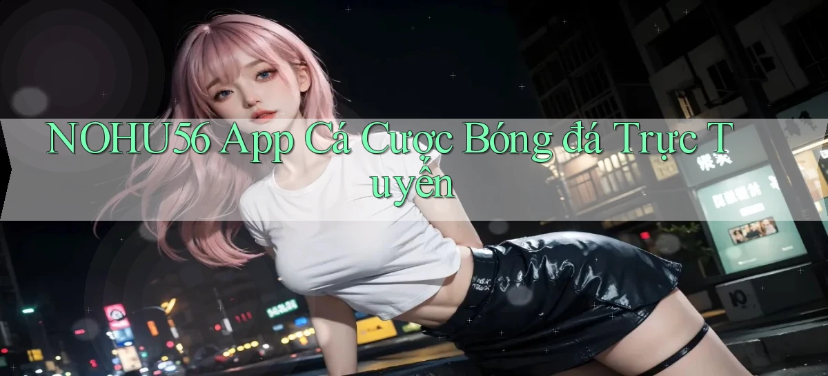 nohu56 app cá cược bóng đá trực tuyến
