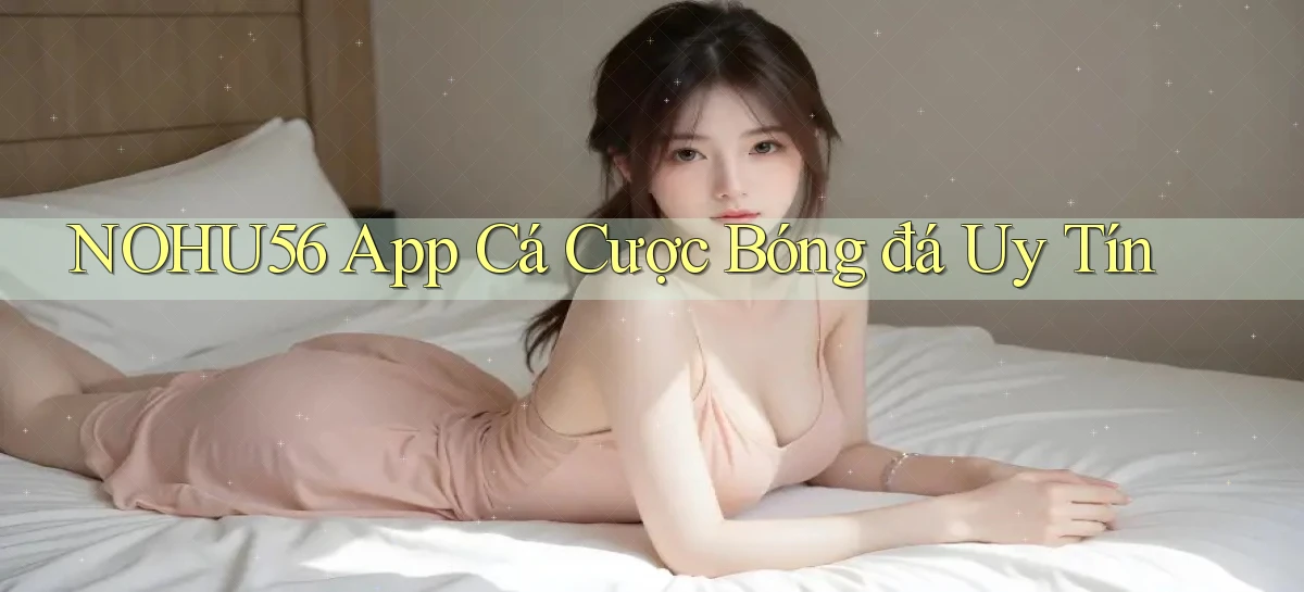 nohu56 app cá cược bóng đá uy tín