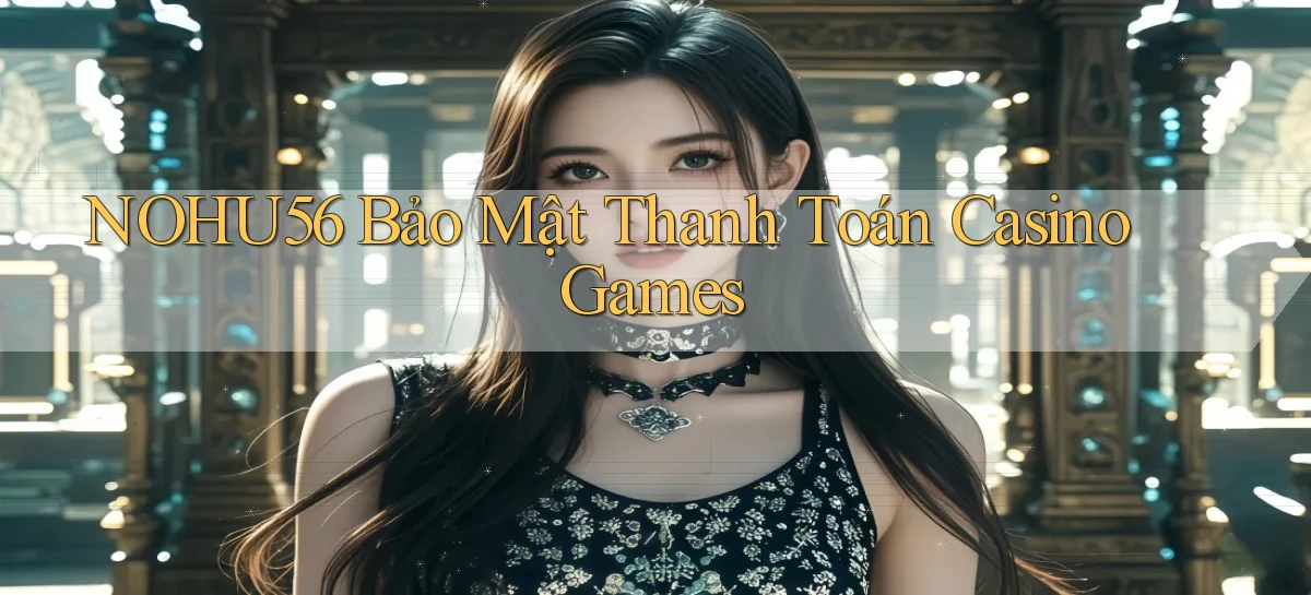 nohu56  bảo mật thanh toán casino games
