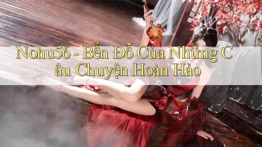 Nohu56 - Bến Đỗ Của Những Câu Chuyện Hoàn Hảo Nohu56 - Bến Đỗ Của Những Câu Chuyện Hoàn Hảo