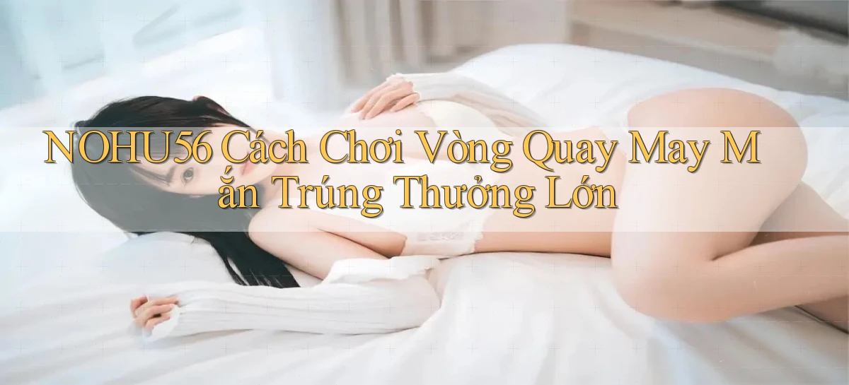 nohu56  cách chơi vòng quay may mắn trúng thưởng lớn
