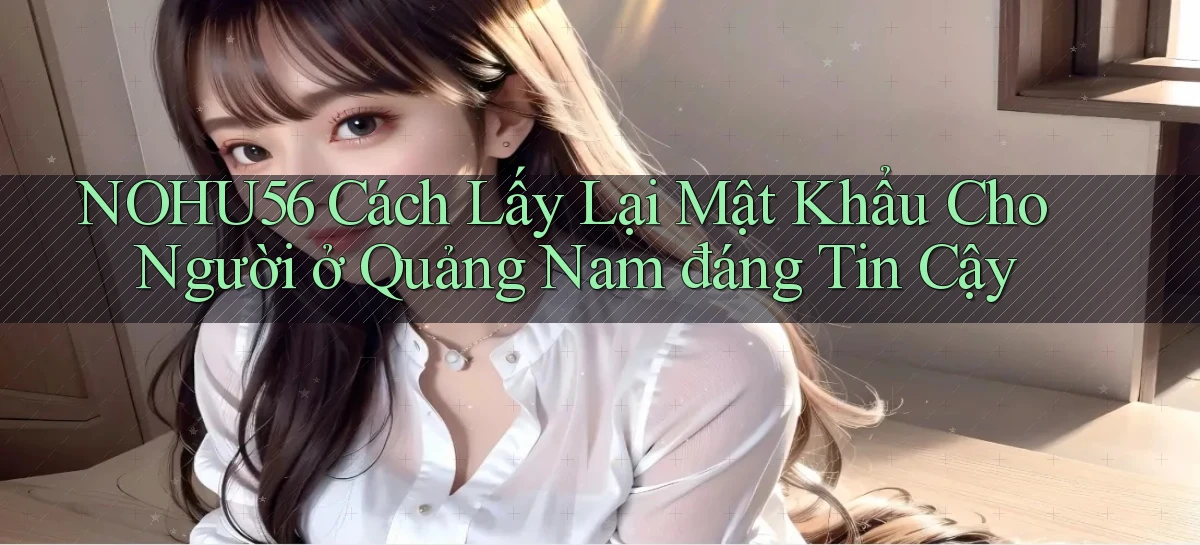 nohu56 cách lấy lại mật khẩu cho người ở Quảng Nam đáng tin cậy