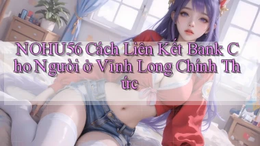 nohu56 cách liên kết bank cho người ở Vĩnh Long chính thức
