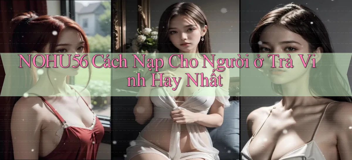 nohu56 cách nạp cho người ở Trà Vinh hay nhất