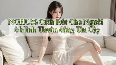 nohu56 cách rút cho người ở Ninh Thuận đáng tin cậy