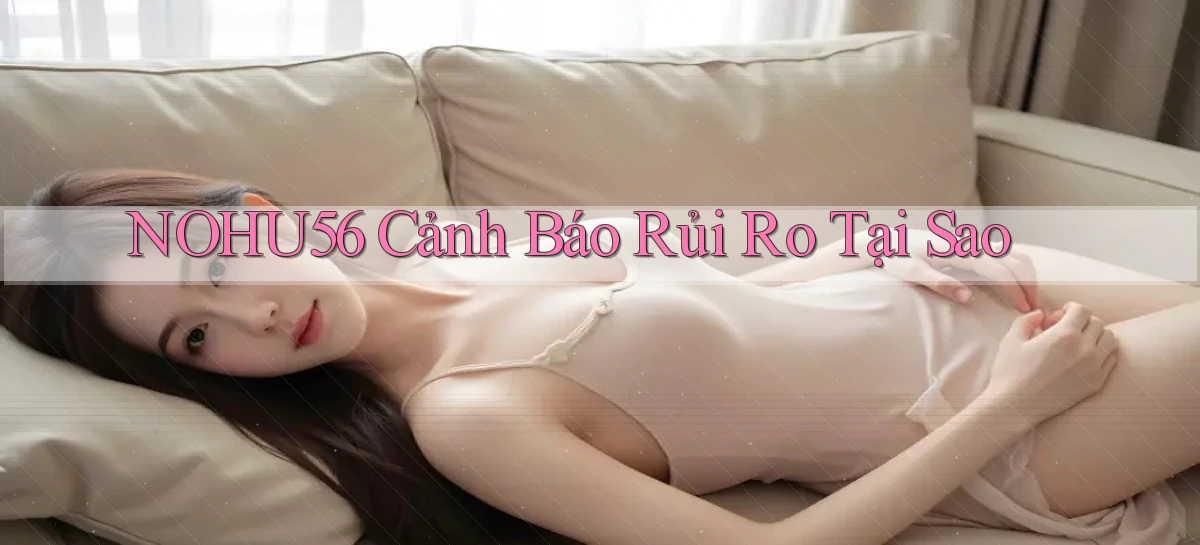 nohu56 cảnh báo rủi ro tại sao