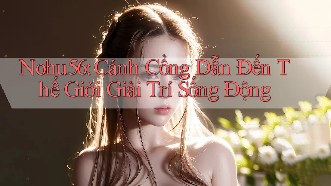 Nohu56: Cánh Cổng Dẫn Đến Thế Giới Giải Trí Sống Động