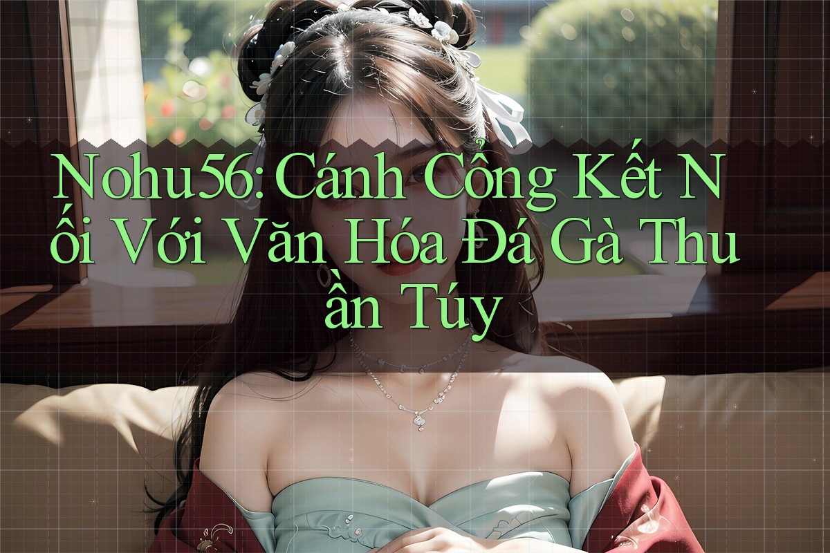 Nohu56: Cánh Cổng Kết Nối Với Văn Hóa Đá Gà Thuần Túy Nohu56: Cánh Cổng Kết Nối Với Văn Hóa Đá Gà Thuần Túy