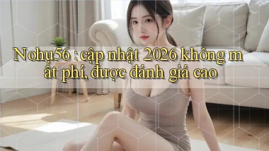 Nohu56 cập nhật 2026 không mất phí, được đánh giá cao