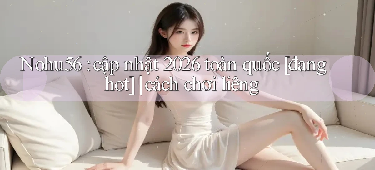 Nohu56 cập nhật 2026 toàn quốc [đang hot] cách chơi liêng