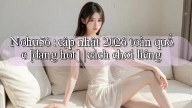 Nohu56 cập nhật 2026 toàn quốc [đang hot] cách chơi liêng