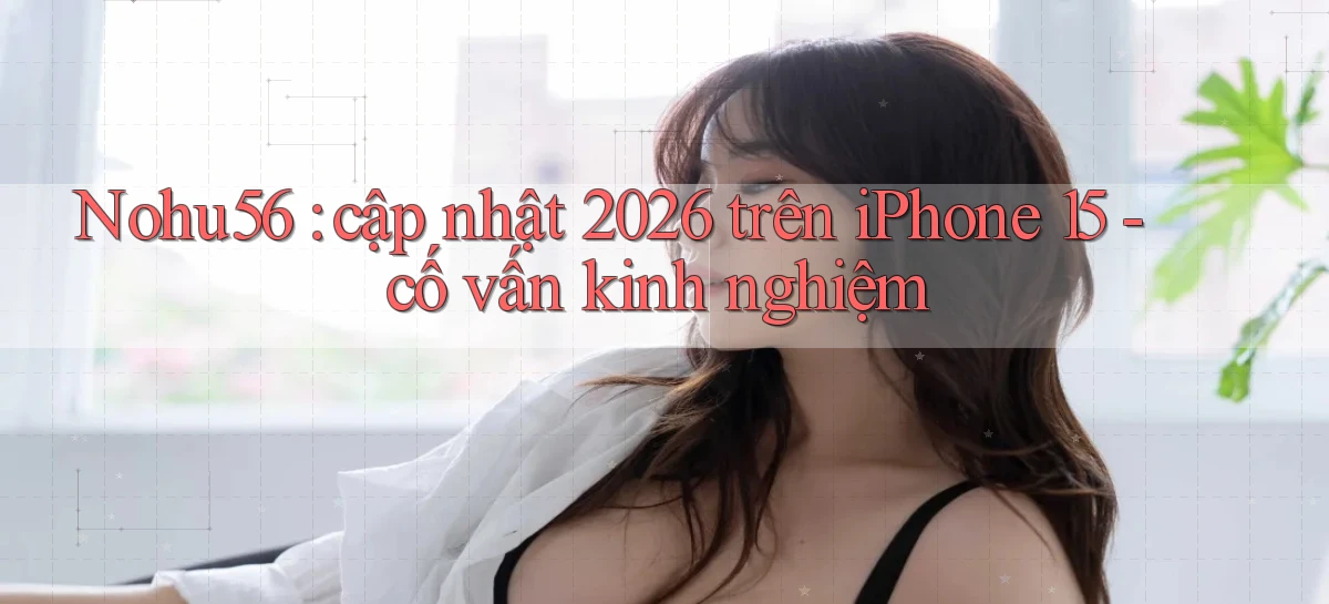 Nohu56 cập nhật 2026 trên iPhone 15   cố vấn kinh nghiệm