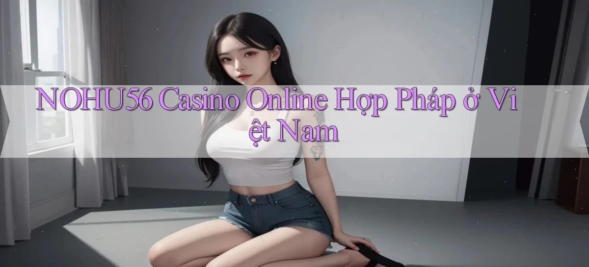 nohu56 casino online hợp pháp ở việt nam