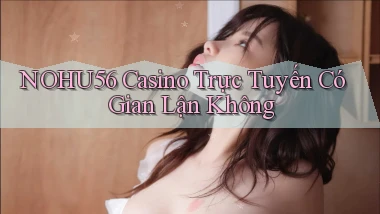 nohu56 casino trực tuyến có gian lận không